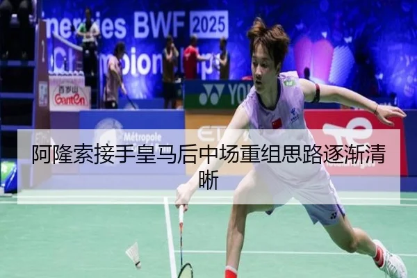 阿隆索接手皇马后中场重组思路逐渐清晰